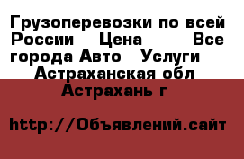 Грузоперевозки по всей России! › Цена ­ 33 - Все города Авто » Услуги   . Астраханская обл.,Астрахань г.